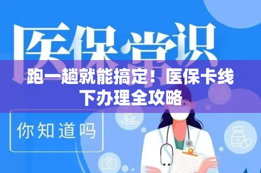 跑一趟就能搞定！医保卡线下办理全攻略